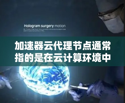 加速器云代理节点通常指的是在云计算环境中配置的节点,专门用于加速特定任务或服务的设备。这类节点可能涉及以下内容 加速器云代理节点通常指的是在云计算环境中配置的节点,专门用于加速特定任务或服务的设备。这类节点可能涉及以下内容