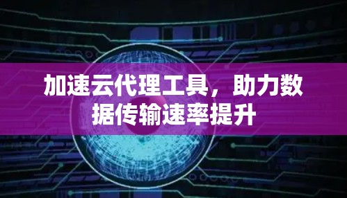 加速云代理工具,助力数据传输速率提升 加速云代理工具,助力数据传输速率提升