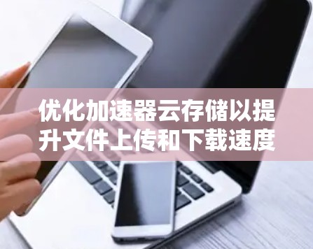 优化加速器云存储以提升文件上传和下载速度是一个关键步骤。以下是一步步的优化方法 优化加速器云存储以提升文件上传和下载速度是一个关键步骤。以下是一步步的优化方法
