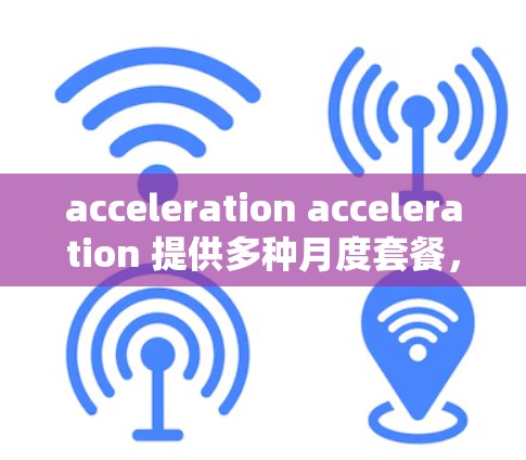 acceleration acceleration 提供多种月度套餐，涵盖基础、高级和超级等系列，旨在满足不同用户的需求。以下是详细的分析和建议