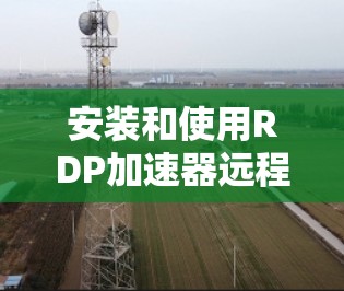 安装和使用RDP加速器远程桌面访问的步骤如下 安装和使用RDP加速器远程桌面访问的步骤如下