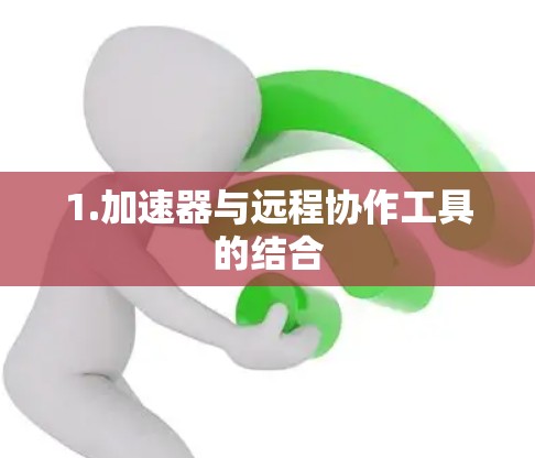 1.加速器与远程协作工具的结合 1.加速器与远程协作工具的结合