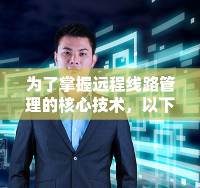 为了掌握远程线路管理的核心技术，以下是详细的步骤指南