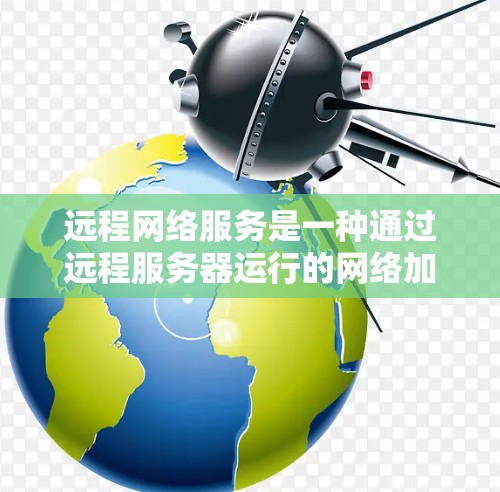 远程网络服务是一种通过远程服务器运行的网络加速器功能，用户可以在没有实时连接到服务器的情况下使用，带来更快的连接速度。以下是对其特点、好处及注意事项的详细总结