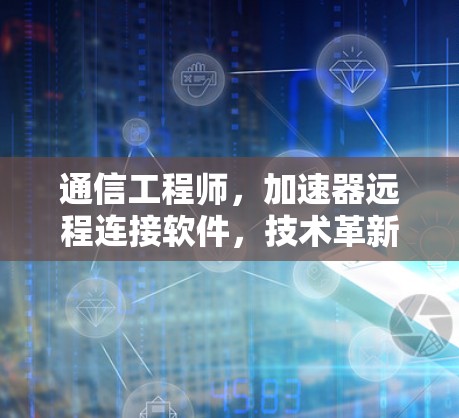 通信工程师,加速器远程连接软件,技术革新与应用解析 通信工程师,加速器远程连接软件,技术革新与应用解析