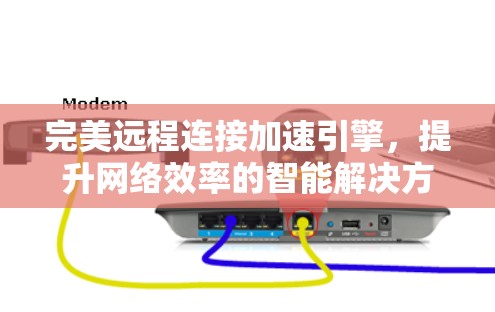 完美远程连接加速引擎,提升网络效率的智能解决方案 完美远程连接加速引擎,提升网络效率的智能解决方案