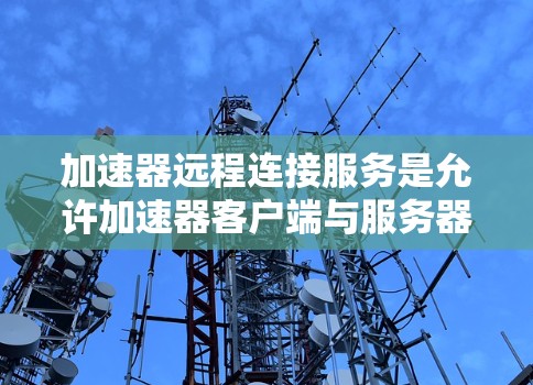 加速器远程连接服务是允许加速器客户端与服务器之间建立远程连接的网络服务,旨在提高资源访问效率。以下是对该服务的详细分析 加速器远程连接服务是允许加速器客户端与服务器之间建立远程连接的网络服务,旨在提高资源访问效率。以下是对该服务的详细分析