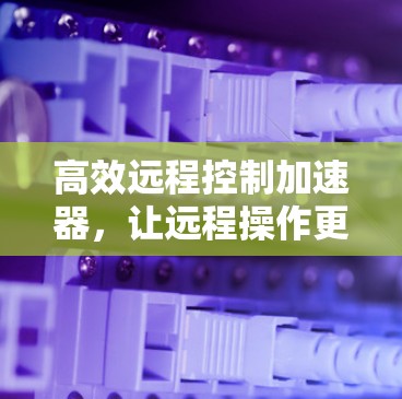 高效远程控制加速器,让远程操作更便捷 高效远程控制加速器,让远程操作更便捷