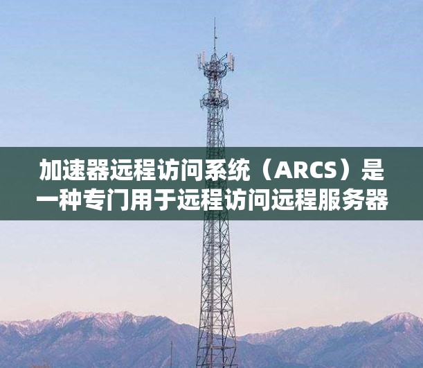 加速器远程访问系统(ARCS)是一种专门用于远程访问远程服务器的高效系统,通常结合网络加速技术,提供更快、更稳定的访问体验。以下是关于ARCS系统的核心信息的总结 加速器远程访问系统(ARCS)是一种专门用于远程访问远程服务器的高效系统,通常结合网络加速技术,提供更快、更稳定的访问体验。以下是关于ARCS系统的核心信息的总结