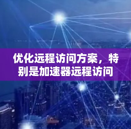 优化远程访问方案,特别是加速器远程访问,可以通过以下步骤进行 优化远程访问方案,特别是加速器远程访问,可以通过以下步骤进行