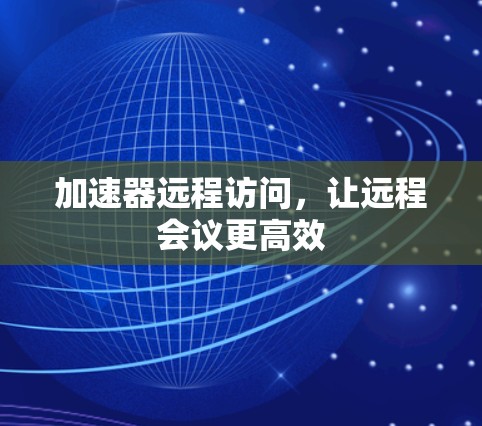 加速器远程访问,让远程会议更高效 加速器远程访问,让远程会议更高效