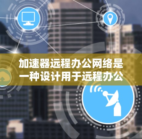 加速器远程办公网络是一种设计用于远程办公环境的综合网络架构,旨在提升数据传输和处理效率,满足企业对实时协作的需求。以下是对该网络架构的详细总结 加速器远程办公网络是一种设计用于远程办公环境的综合网络架构,旨在提升数据传输和处理效率,满足企业对实时协作的需求。以下是对该网络架构的详细总结