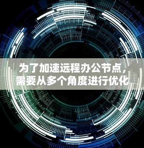 为了加速远程办公节点,需要从多个角度进行优化和准备。以下是一个结构化的计划 为了加速远程办公节点,需要从多个角度进行优化和准备。以下是一个结构化的计划