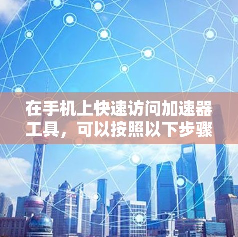 在手机上快速访问加速器工具,可以按照以下步骤进行 在手机上快速访问加速器工具,可以按照以下步骤进行