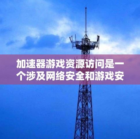 加速器游戏资源访问是一个涉及网络安全和游戏安全的问题,主要指攻击者利用加速器资源获取游戏内容或信息。以下是针对该问题的详细解答 加速器游戏资源访问是一个涉及网络安全和游戏安全的问题,主要指攻击者利用加速器资源获取游戏内容或信息。以下是针对该问题的详细解答