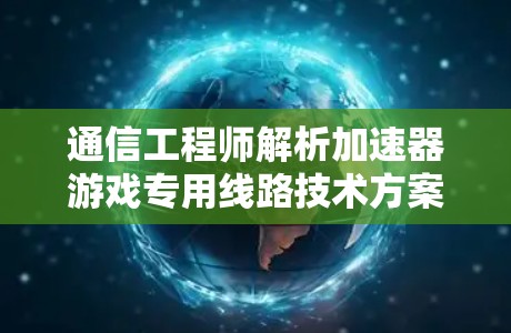通信工程师解析加速器游戏专用线路技术方案 通信工程师解析加速器游戏专用线路技术方案