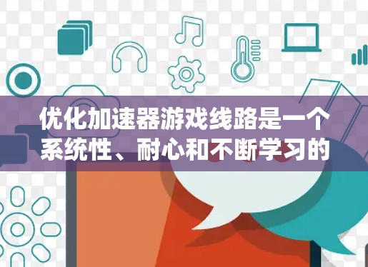 优化加速器游戏线路是一个系统性、耐心和不断学习的过程,以下是详细的优化步骤和建议 优化加速器游戏线路是一个系统性、耐心和不断学习的过程,以下是详细的优化步骤和建议