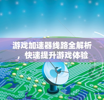 游戏加速器线路全解析，快速提升游戏体验