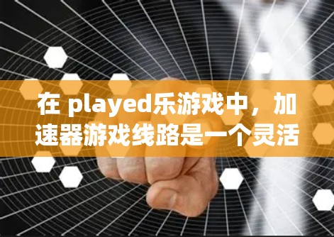 在 played乐游戏中，加速器游戏线路是一个灵活且多样的机制，玩家可以通过多种途径快速进入游戏，提升速度和体验。以下是对加速器游戏线路的详细分析
