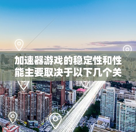 加速器游戏的稳定性和性能主要取决于以下几个关键因素 加速器游戏的稳定性和性能主要取决于以下几个关键因素