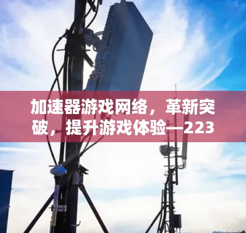 加速器游戏网络,革新突破,提升游戏体验—223年展望 加速器游戏网络,革新突破,提升游戏体验—223年展望