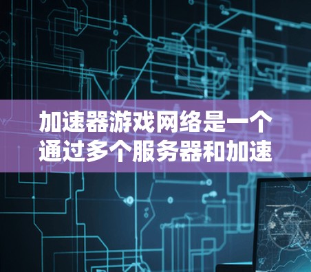 加速器游戏网络是一个通过多个服务器和加速器协同工作来提升游戏加载速度的系统。以下是其详细解释 加速器游戏网络是一个通过多个服务器和加速器协同工作来提升游戏加载速度的系统。以下是其详细解释