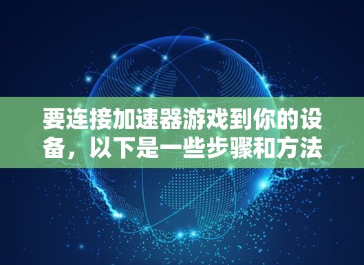 要连接加速器游戏到你的设备,以下是一些步骤和方法 要连接加速器游戏到你的设备,以下是一些步骤和方法