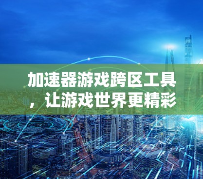 加速器游戏跨区工具,让游戏世界更精彩 加速器游戏跨区工具,让游戏世界更精彩