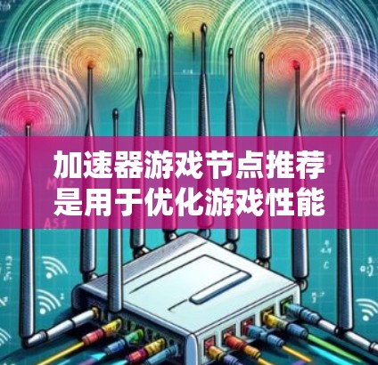 加速器游戏节点推荐是用于优化游戏性能和提升画面质量的工具,主要分为硬件加速器和软件优化器。以下是对加速器的推荐与使用指南 加速器游戏节点推荐是用于优化游戏性能和提升画面质量的工具,主要分为硬件加速器和软件优化器。以下是对加速器的推荐与使用指南