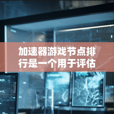 加速器游戏节点排行是一个用于评估和排序游戏引擎加速器的标准列表,帮助开发者选择最优加速器以提升游戏性能。以下是关于加速器节点排行的详细说明 加速器游戏节点排行是一个用于评估和排序游戏引擎加速器的标准列表,帮助开发者选择最优加速器以提升游戏性能。以下是关于加速器节点排行的详细说明