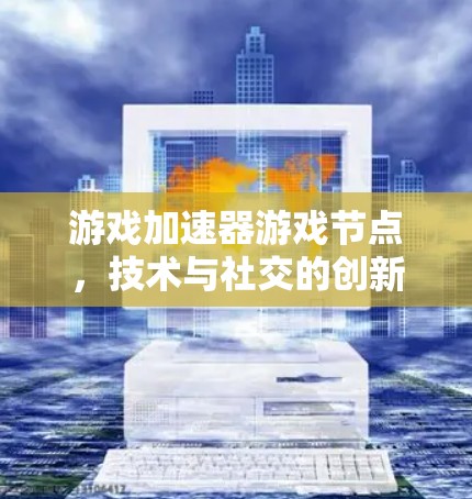 游戏加速器游戏节点,技术与社交的创新 游戏加速器游戏节点,技术与社交的创新
