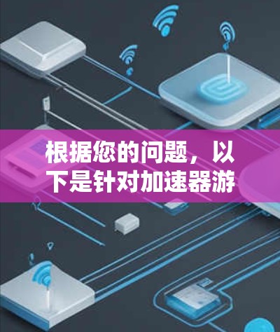 根据您的问题,以下是针对加速器游戏加速平台的详细分析和建议 根据您的问题,以下是针对加速器游戏加速平台的详细分析和建议