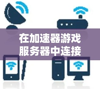 在加速器游戏服务器中连接游戏的步骤如下 在加速器游戏服务器中连接游戏的步骤如下