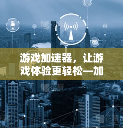 游戏加速器,让游戏体验更轻松—加速器游戏访问加速器 游戏加速器,让游戏体验更轻松—加速器游戏访问加速器