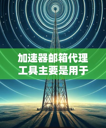 加速器邮箱代理工具主要是用于通过网络或本地服务器代理邮件服务的工具。以下是一些常见的邮箱代理工具及其功能 加速器邮箱代理工具主要是用于通过网络或本地服务器代理邮件服务的工具。以下是一些常见的邮箱代理工具及其功能