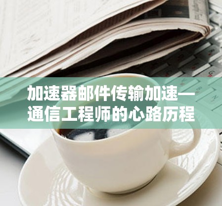 加速器邮件传输加速—通信工程师的心路历程 加速器邮件传输加速—通信工程师的心路历程