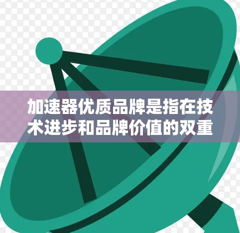 加速器优质品牌是指在技术进步和品牌价值的双重影响下，通过创新的技术和服务，帮助消费者和企业提升效率和竞争力的群体。这些品牌通常具备以下特点