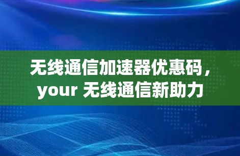 无线通信加速器优惠码，your 无线通信新助力