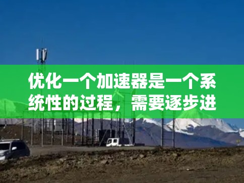 优化一个加速器是一个系统性的过程,需要逐步进行,以确保其运行高效、稳定。以下是一步步的优化建议 优化一个加速器是一个系统性的过程,需要逐步进行,以确保其运行高效、稳定。以下是一步步的优化建议