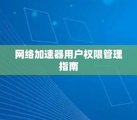 网络加速器用户权限管理指南 网络加速器用户权限管理指南