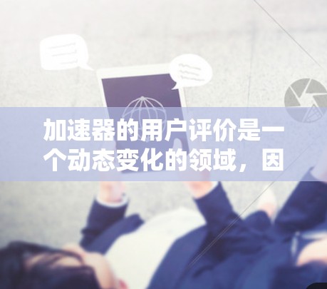 加速器的用户评价是一个动态变化的领域,因此不能一概而论。为了帮助您找到合适的加速器,以下是一些常见的加速器推荐和用户评价参考 加速器的用户评价是一个动态变化的领域,因此不能一概而论。为了帮助您找到合适的加速器,以下是一些常见的加速器推荐和用户评价参考