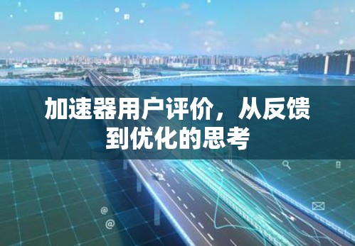 加速器用户评价，从反馈到优化的思考