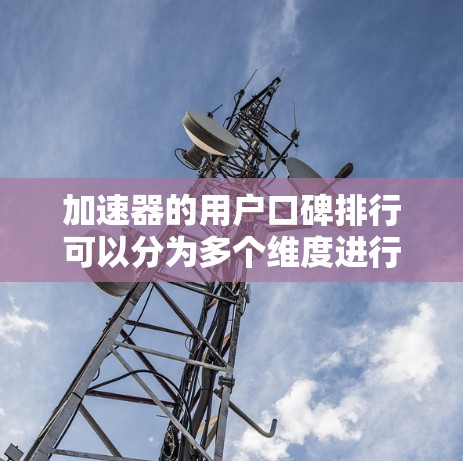 加速器的用户口碑排行可以分为多个维度进行分析,以下是一些关键因素及可能出现的排序情况 加速器的用户口碑排行可以分为多个维度进行分析,以下是一些关键因素及可能出现的排序情况