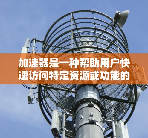加速器是一种帮助用户快速访问特定资源或功能的工具,广泛应用于社交媒体、新闻网站等。以下是关于加速器的详细分析和总结 加速器是一种帮助用户快速访问特定资源或功能的工具,广泛应用于社交媒体、新闻网站等。以下是关于加速器的详细分析和总结