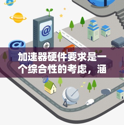 加速器硬件要求是一个综合性的考虑,涵盖了性能、接口、电源、软件以及可能的其他硬件需求。以下是详细且结构化的总结 加速器硬件要求是一个综合性的考虑,涵盖了性能、接口、电源、软件以及可能的其他硬件需求。以下是详细且结构化的总结