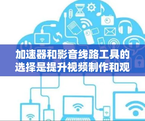 加速器和影音线路工具的选择是提升视频制作和观看质量的重要工具。以下是一些推荐的加速器和影音线路软件，供您参考