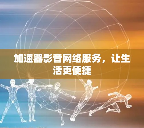 加速器影音网络服务,让生活更便捷 加速器影音网络服务,让生活更便捷