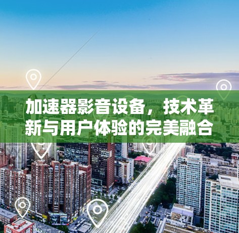 加速器影音设备,技术革新与用户体验的完美融合 加速器影音设备,技术革新与用户体验的完美融合