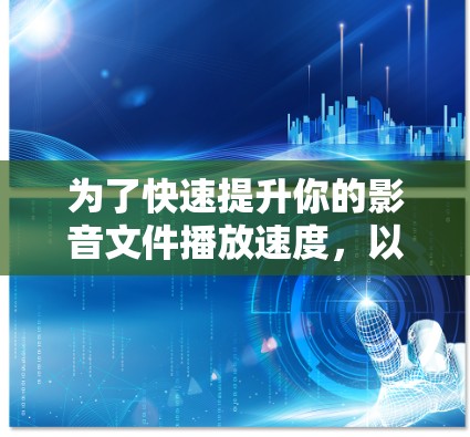 为了快速提升你的影音文件播放速度,以下是一步步的建议 为了快速提升你的影音文件播放速度,以下是一步步的建议