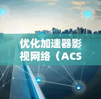 优化加速器影视网络(ACSN)需要从多个方面入手,以提升用户体验和资源质量。以下是具体的优化建议 优化加速器影视网络(ACSN)需要从多个方面入手,以提升用户体验和资源质量。以下是具体的优化建议